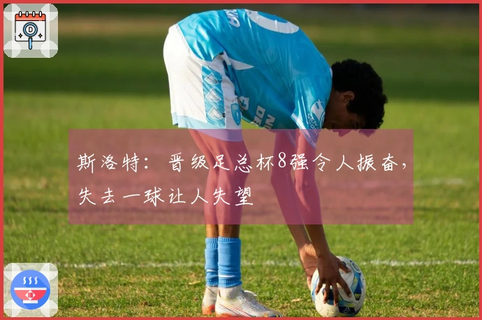 斯洛特：晋级足总杯8强令人振奋，失去一球让人失望