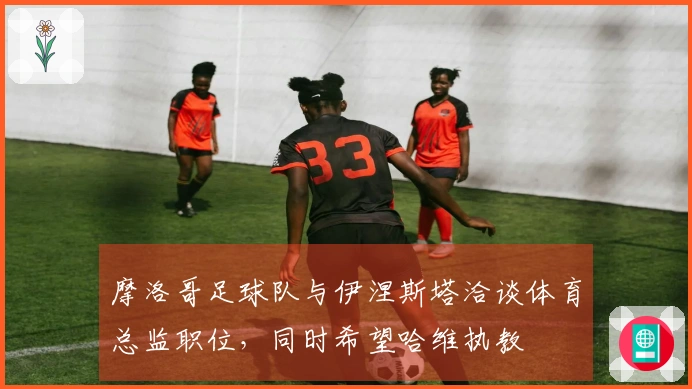 摩洛哥足球队与伊涅斯塔洽谈体育总监职位，同时希望哈维执教