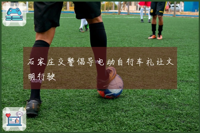 石家庄交警倡导电动自行车礼让文明行驶
