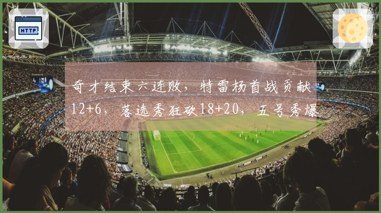 奇才结束六连败，特雷杨首战贡献12+6，落选秀狂砍18+20，五号秀爆发32分