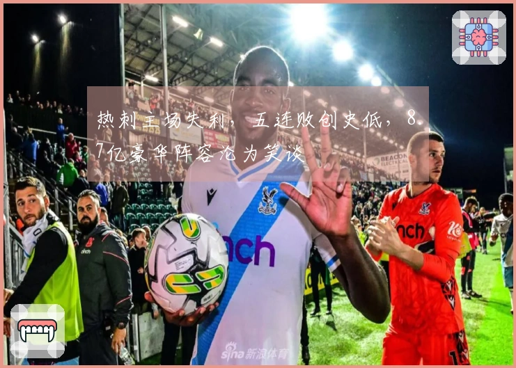 热刺主场失利，五连败创史低，8.7亿豪华阵容沦为笑谈