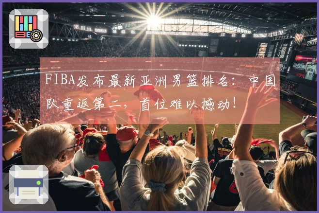 FIBA发布最新亚洲男篮排名：中国队重返第二，首位难以撼动！