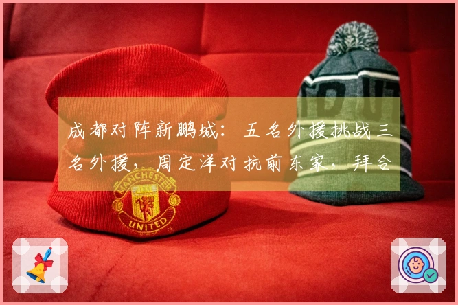 成都对阵新鹏城：五名外援挑战三名外援，周定洋对抗前东家，拜合拉木担任替补