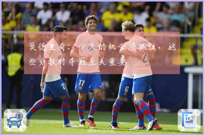 莫德里奇：今天的机会须抓住，这些分数对夺冠至关重要