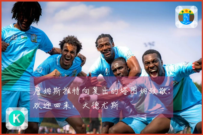 詹姆斯推特向复出的塔图姆致敬：欢迎回来，大德尤斯