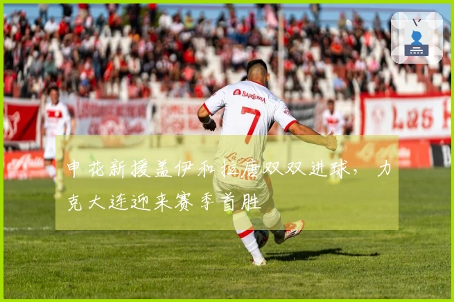 申花新援盖伊和拉唐双双进球，力克大连迎来赛季首胜