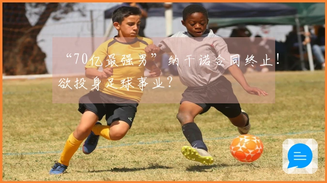 “70亿最强男”纳干诺合同终止！欲投身足球事业？