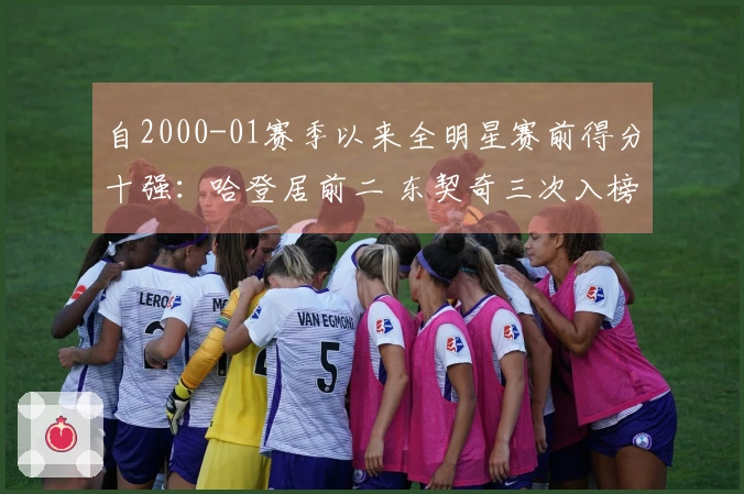自2000-01赛季以来全明星赛前得分十强：哈登居前二 东契奇三次入榜