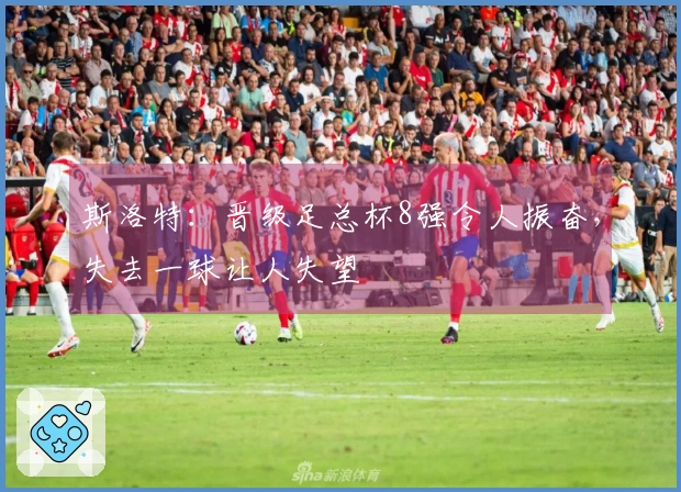 斯洛特：晋级足总杯8强令人振奋，失去一球让人失望