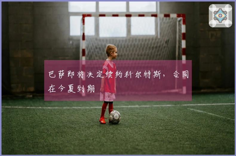 巴萨即将决定续约科尔特斯，合同在今夏到期