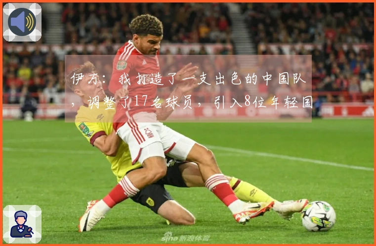 伊万：我打造了一支出色的中国队，调整了17名球员，引入8位年轻国脚