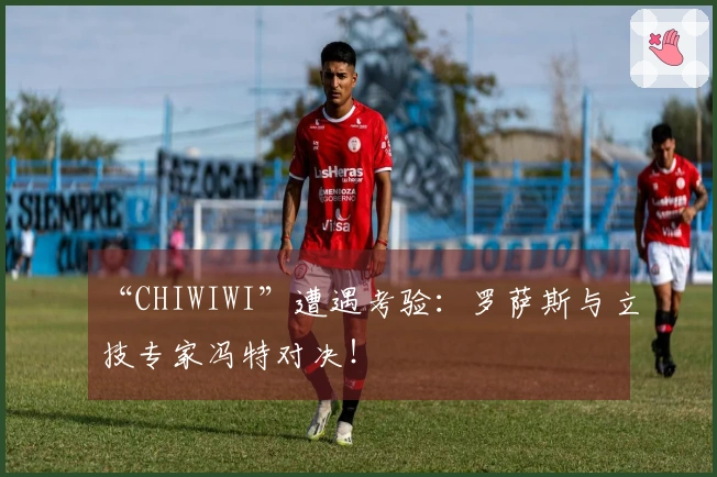 “CHIWIWI”遭遇考验：罗萨斯与立技专家冯特对决！