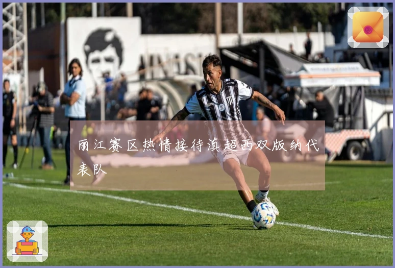 丽江赛区热情接待滇超西双版纳代表队