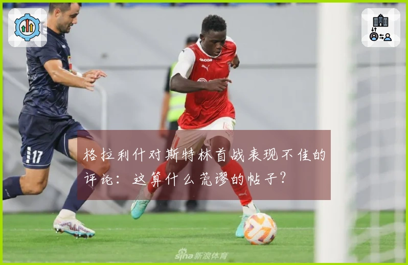 格拉利什对斯特林首战表现不佳的评论：这算什么荒谬的帖子？