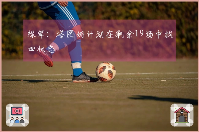 绿军：塔图姆计划在剩余19场中找回状态