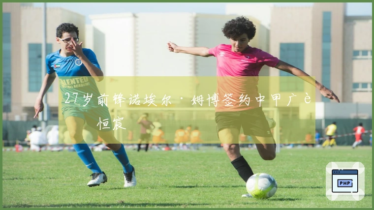 27岁前锋诺埃尔·姆博签约中甲广西恒宸