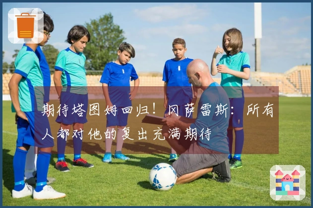 期待塔图姆回归！冈萨雷斯：所有人都对他的复出充满期待