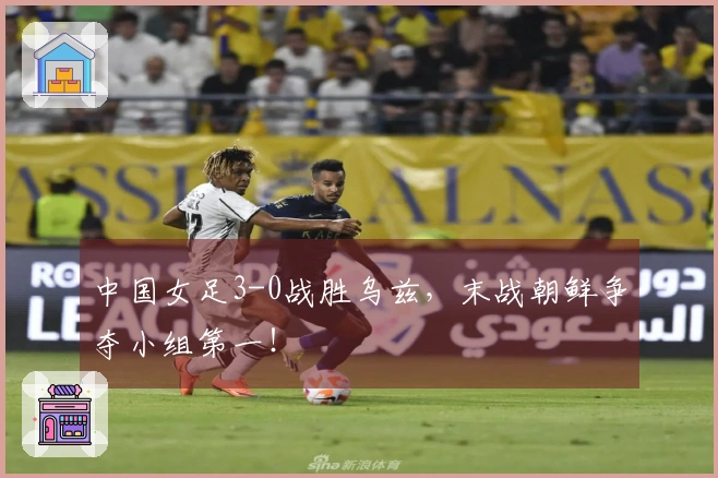 中国女足3-0战胜乌兹，末战朝鲜争夺小组第一！