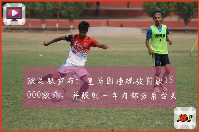 欧足联宣布：皇马因违规被罚款15000欧元，并限制一年内部分看台关闭一场比赛
