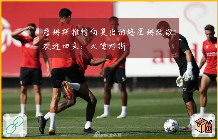 詹姆斯推特向复出的塔图姆致敬：欢迎回来，大德尤斯