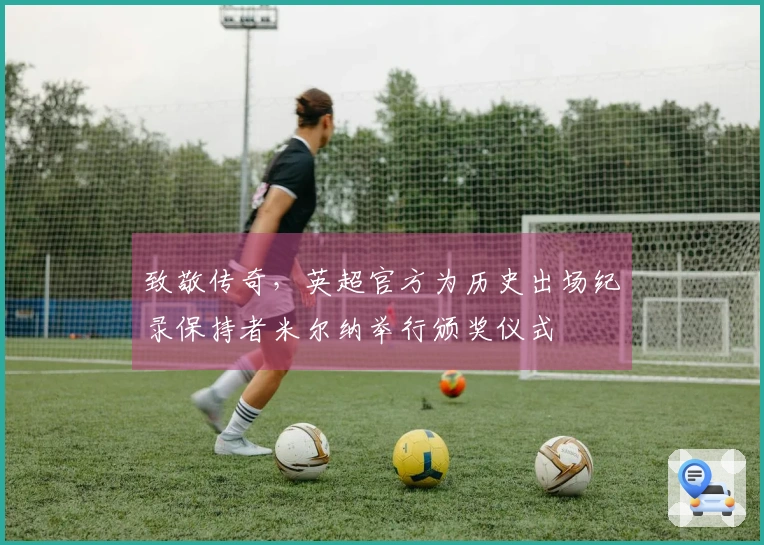致敬传奇，英超官方为历史出场纪录保持者米尔纳举行颁奖仪式