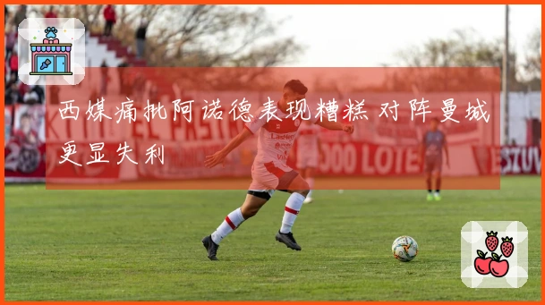 西媒痛批阿诺德表现糟糕 对阵曼城更显失利