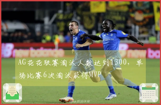 AG花花联赛淘汰人数达到1300，单场比赛6次淘汰获得MVP