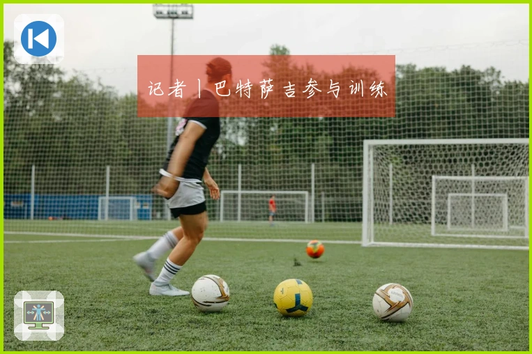 记者丨巴特萨吉参与训练
